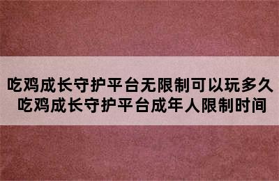 吃鸡成长守护平台无限制可以玩多久 吃鸡成长守护平台成年人限制时间